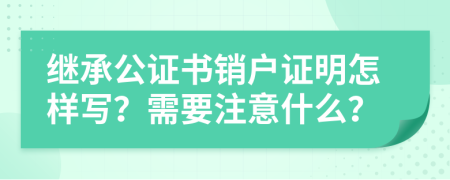 继承公证书销户证明怎样写？需要注意什么？