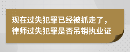 现在过失犯罪已经被抓走了，律师过失犯罪是否吊销执业证