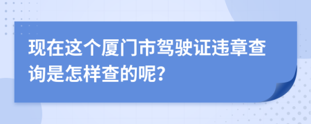 现在这个厦门市驾驶证违章查询是怎样查的呢？