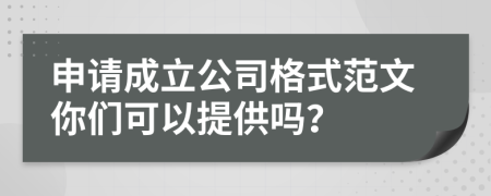 申请成立公司格式范文你们可以提供吗？