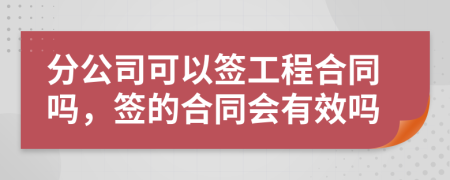 分公司可以签工程合同吗，签的合同会有效吗