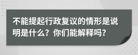 不能提起行政复议的情形是说明是什么？你们能解释吗？