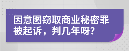 因意图窃取商业秘密罪被起诉，判几年呀？