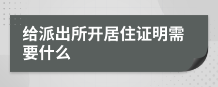 给派出所开居住证明需要什么