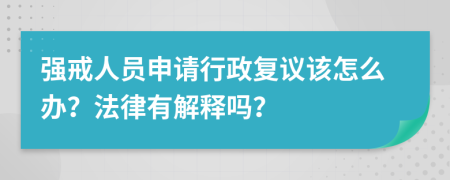 强戒人员申请行政复议该怎么办？法律有解释吗？