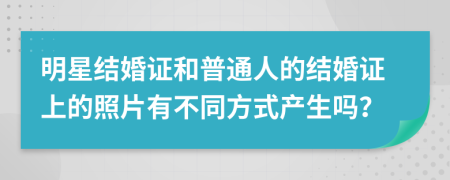 明星结婚证和普通人的结婚证上的照片有不同方式产生吗？