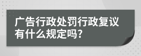 广告行政处罚行政复议有什么规定吗?