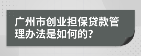 广州市创业担保贷款管理办法是如何的？