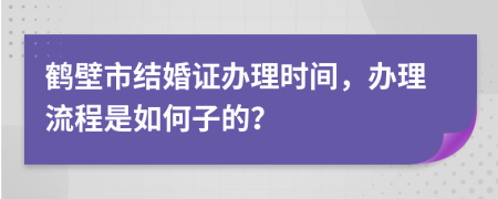 鹤壁市结婚证办理时间，办理流程是如何子的？