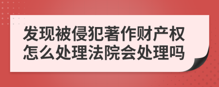 发现被侵犯著作财产权怎么处理法院会处理吗