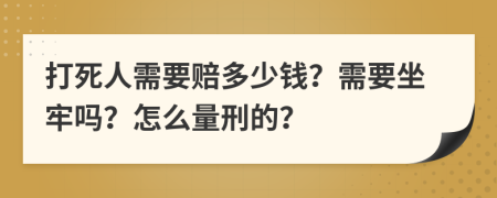 打死人需要赔多少钱？需要坐牢吗？怎么量刑的？