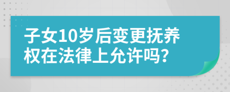 子女10岁后变更抚养权在法律上允许吗？