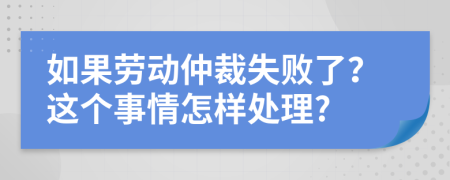 如果劳动仲裁失败了？这个事情怎样处理?