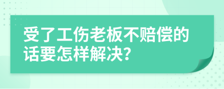 受了工伤老板不赔偿的话要怎样解决？