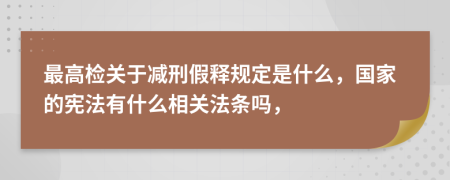 最高检关于减刑假释规定是什么，国家的宪法有什么相关法条吗，