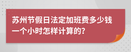 苏州节假日法定加班费多少钱一个小时怎样计算的？