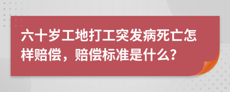 六十岁工地打工突发病死亡怎样赔偿，赔偿标准是什么？