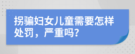 拐骗妇女儿童需要怎样处罚，严重吗？