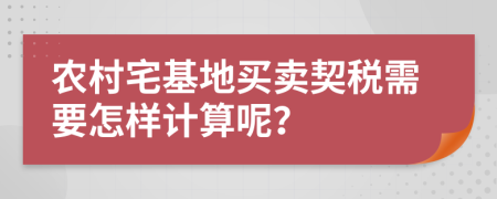 农村宅基地买卖契税需要怎样计算呢？