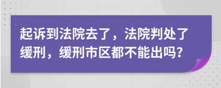 起诉到法院去了，法院判处了缓刑，缓刑市区都不能出吗？