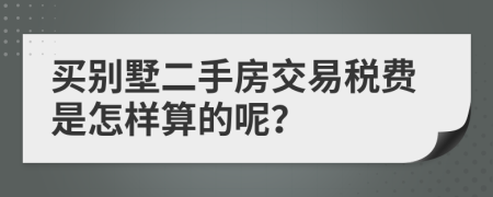 买别墅二手房交易税费是怎样算的呢？