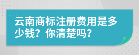 云南商标注册费用是多少钱？你清楚吗？