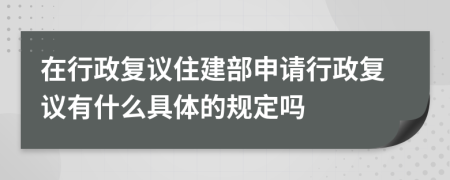 在行政复议住建部申请行政复议有什么具体的规定吗