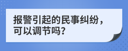 报警引起的民事纠纷，可以调节吗？