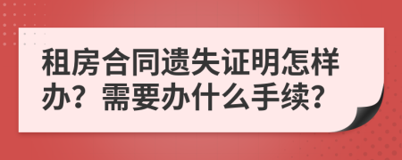 租房合同遗失证明怎样办？需要办什么手续？