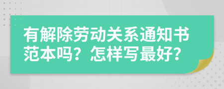 有解除劳动关系通知书范本吗？怎样写最好？