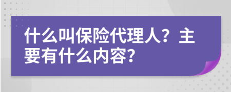 什么叫保险代理人？主要有什么内容？