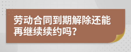 劳动合同到期解除还能再继续续约吗？