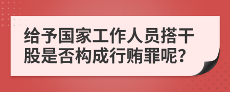 给予国家工作人员搭干股是否构成行贿罪呢？