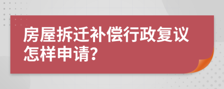 房屋拆迁补偿行政复议怎样申请？