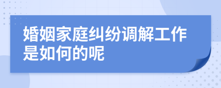 婚姻家庭纠纷调解工作是如何的呢