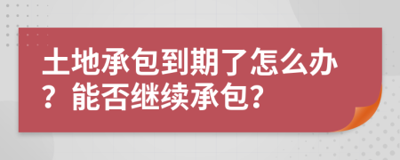 土地承包到期了怎么办？能否继续承包？