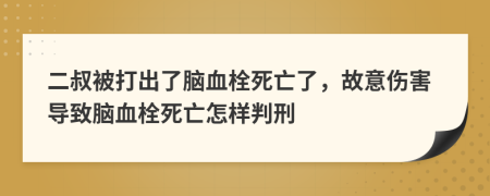 二叔被打出了脑血栓死亡了，故意伤害导致脑血栓死亡怎样判刑