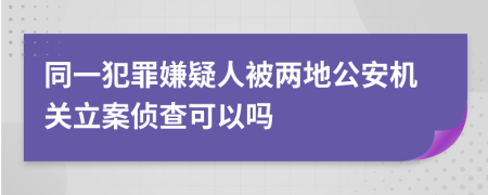 同一犯罪嫌疑人被两地公安机关立案侦查可以吗