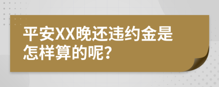 平安XX晚还违约金是怎样算的呢？