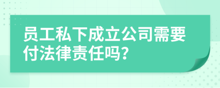 员工私下成立公司需要付法律责任吗？