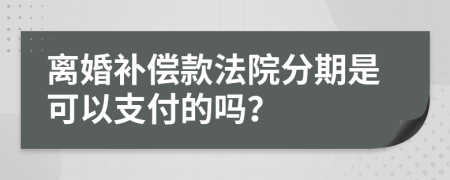 离婚补偿款法院分期是可以支付的吗？