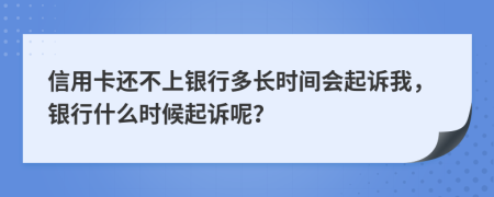 信用卡还不上银行多长时间会起诉我，银行什么时候起诉呢？