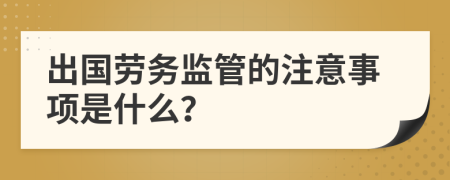 出国劳务监管的注意事项是什么？