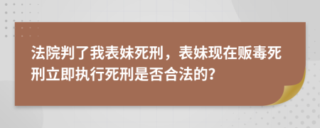 法院判了我表妹死刑，表妹现在贩毒死刑立即执行死刑是否合法的？