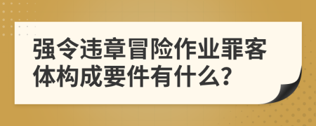 强令违章冒险作业罪客体构成要件有什么？