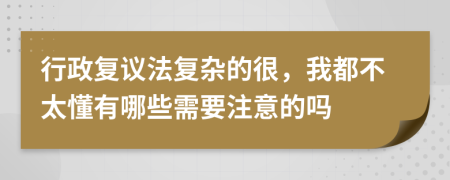行政复议法复杂的很，我都不太懂有哪些需要注意的吗