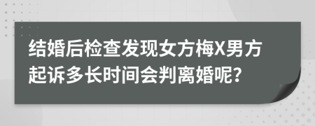 结婚后检查发现女方梅X男方起诉多长时间会判离婚呢？