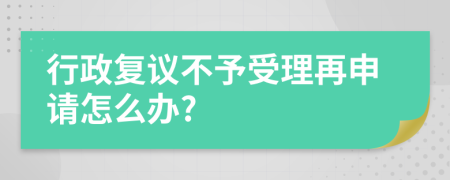 行政复议不予受理再申请怎么办?