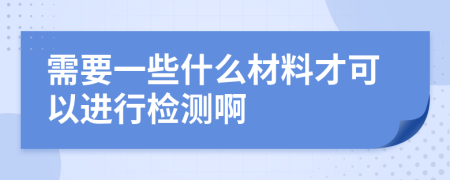 需要一些什么材料才可以进行检测啊