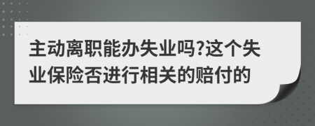 主动离职能办失业吗?这个失业保险否进行相关的赔付的